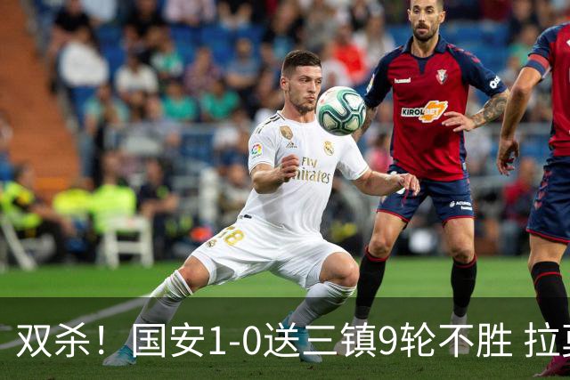 双杀！国安1-0送三镇9轮不胜 拉莫斯头槌制胜张稀哲疑似重伤伤退