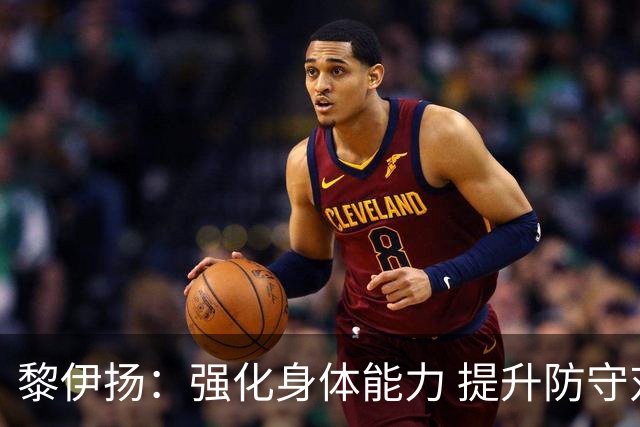 黎伊扬：强化身体能力 提升防守对抗强度与体能储备 精进投篮技术